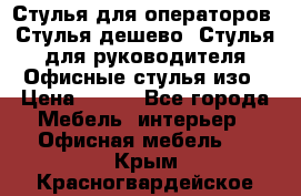 Стулья для операторов, Стулья дешево, Стулья для руководителя,Офисные стулья изо › Цена ­ 450 - Все города Мебель, интерьер » Офисная мебель   . Крым,Красногвардейское